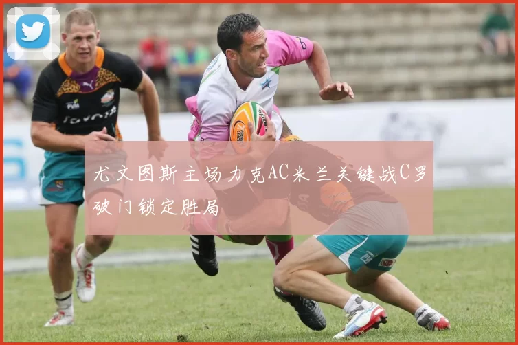 尤文图斯主场力克AC米兰关键战C罗破门锁定胜局